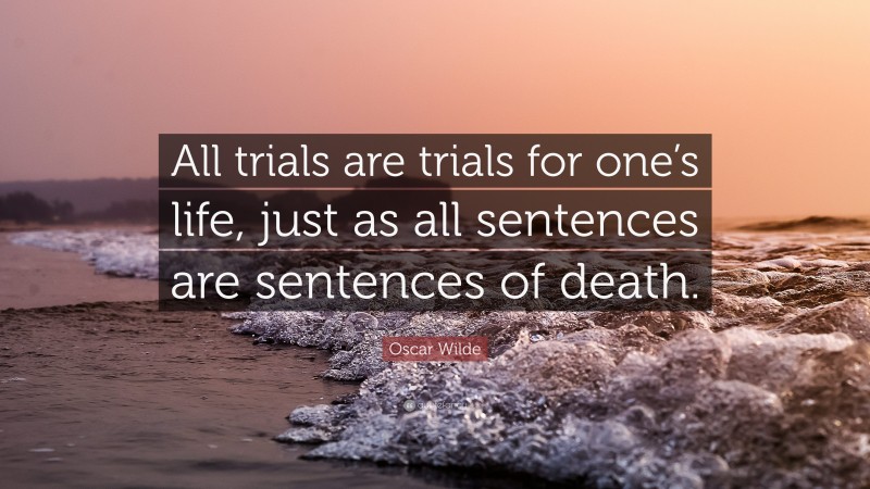Oscar Wilde Quote: “All trials are trials for one’s life, just as all sentences are sentences of death.”