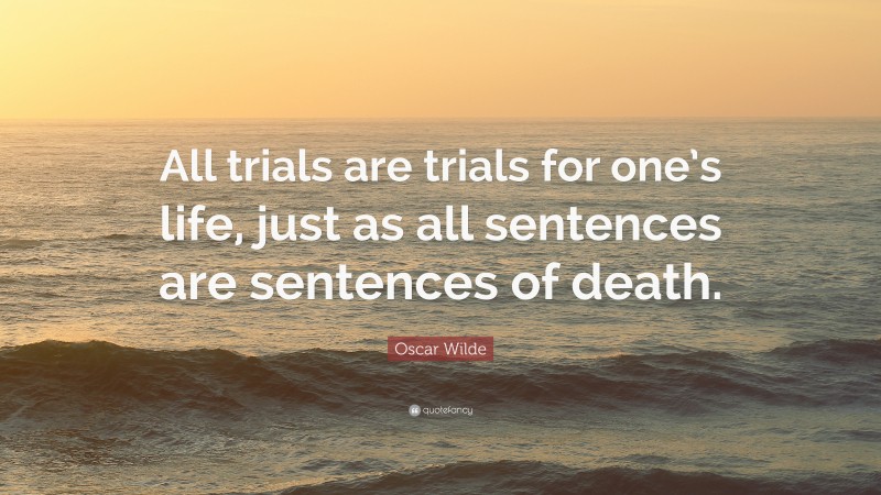 Oscar Wilde Quote: “All trials are trials for one’s life, just as all sentences are sentences of death.”