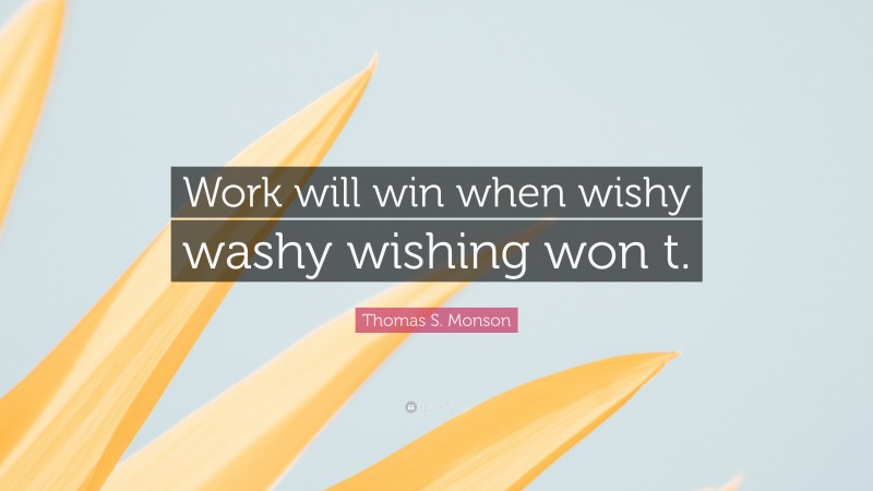 Thomas S. Monson Quote: “Work will win when wishy washy wishing won t.”