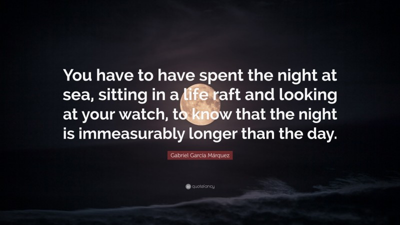 Gabriel Garcí­a Márquez Quote: “You have to have spent the night at sea, sitting in a life raft and looking at your watch, to know that the night is immeasurably longer than the day.”