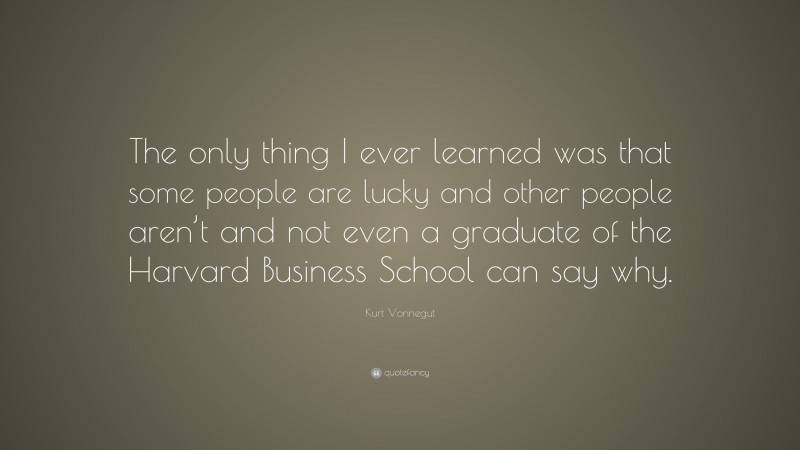 Kurt Vonnegut Quote: “The only thing I ever learned was that some people are lucky and other people aren’t and not even a graduate of the Harvard Business School can say why.”