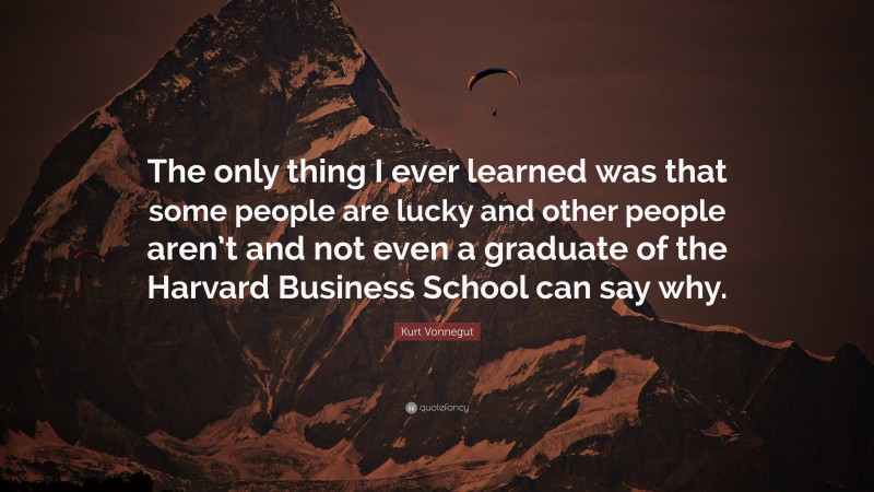 Kurt Vonnegut Quote: “The only thing I ever learned was that some people are lucky and other people aren’t and not even a graduate of the Harvard Business School can say why.”