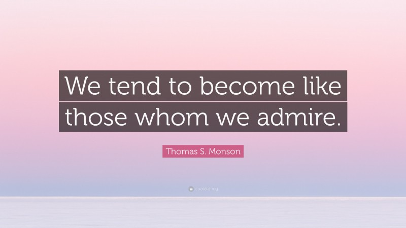 Thomas S. Monson Quote: “We tend to become like those whom we admire.”