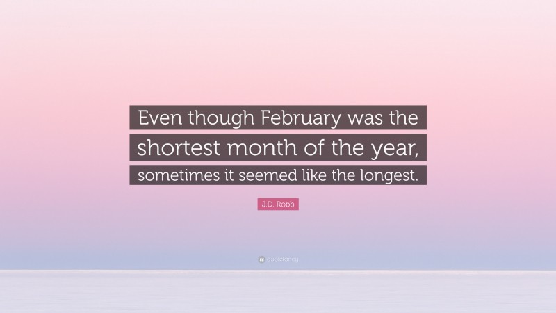 J.D. Robb Quote: “Even though February was the shortest month of the year, sometimes it seemed like the longest.”