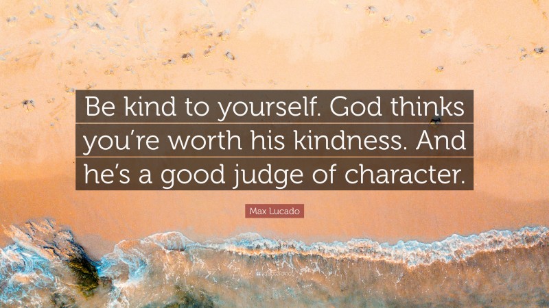 Max Lucado Quote: “Be kind to yourself. God thinks you’re worth his kindness. And he’s a good judge of character.”
