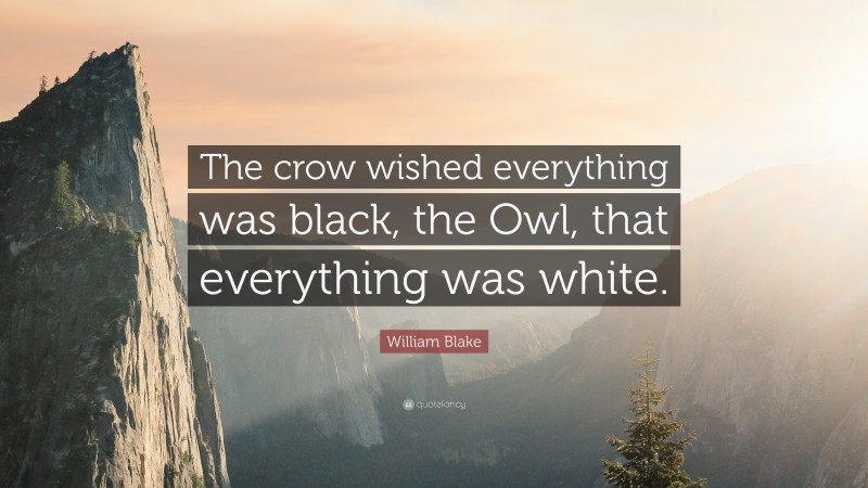William Blake Quote: “The crow wished everything was black, the Owl, that everything was white.”