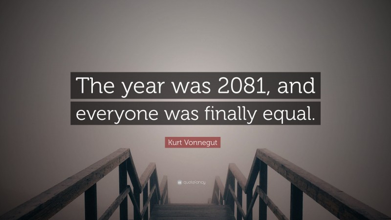Kurt Vonnegut Quote: “The year was 2081, and everyone was finally equal.”