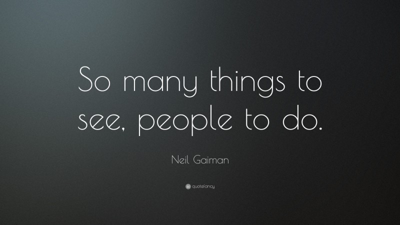 Neil Gaiman Quote: “So many things to see, people to do.”