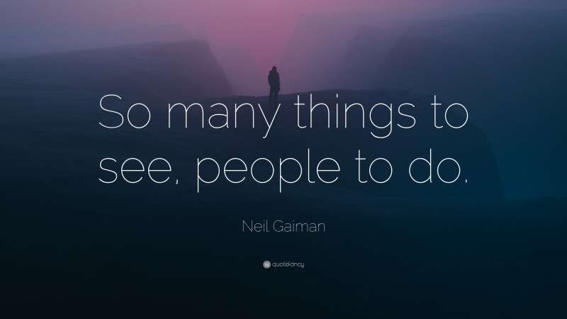 Neil Gaiman Quote: “So many things to see, people to do.”