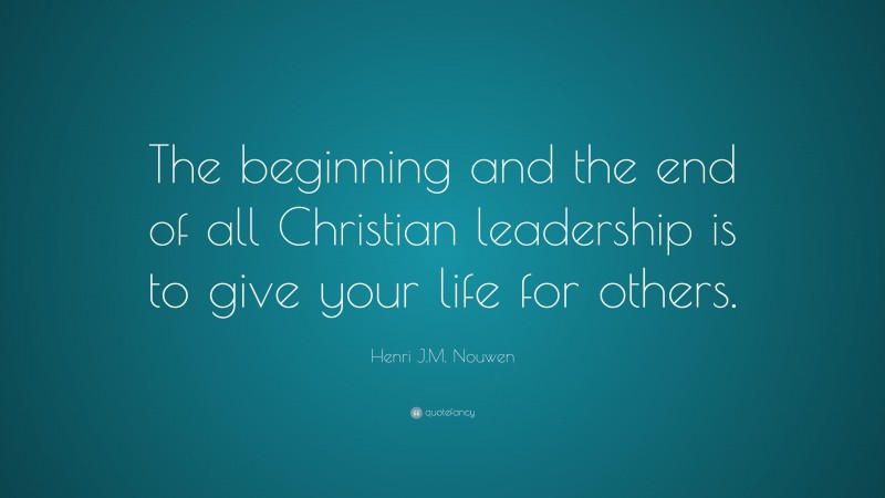 Henri J.M. Nouwen Quote: “The beginning and the end of all Christian leadership is to give your life for others.”