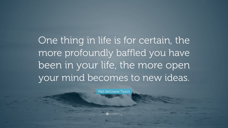 Neil deGrasse Tyson Quote: “One thing in life is for certain, the more profoundly baffled you have been in your life, the more open your mind becomes to new ideas.”