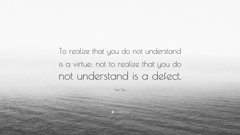 Lao Tzu Quote: “To realize that you do not understand is a virtue; not to realize that you do not understand is a defect.”