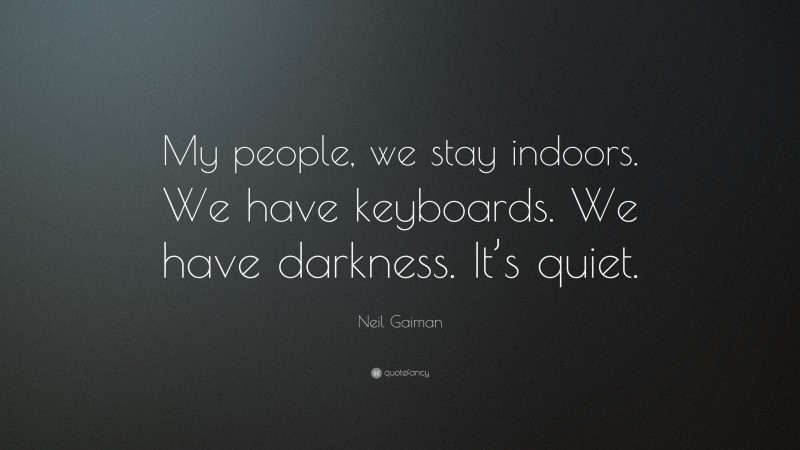 Neil Gaiman Quote: “My people, we stay indoors. We have keyboards. We have darkness. It’s quiet.”