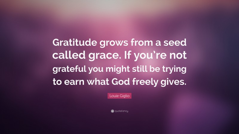 Louie Giglio Quote: “Gratitude grows from a seed called grace. If you’re not grateful you might still be trying to earn what God freely gives.”