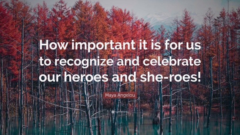 Maya Angelou Quote: “How important it is for us to recognize and celebrate our heroes and she-roes!”