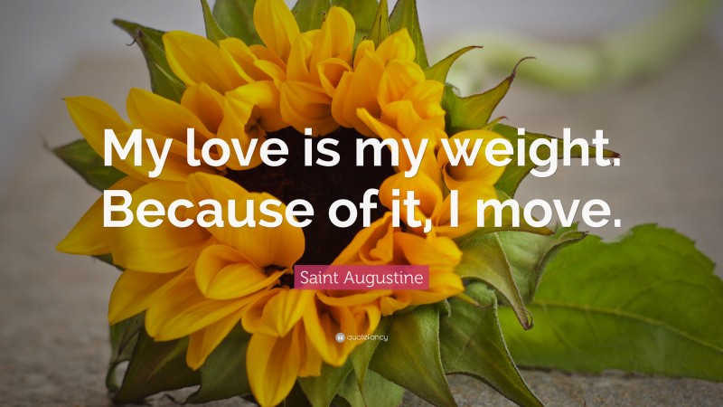 Saint Augustine Quote: “My love is my weight. Because of it, I move.”