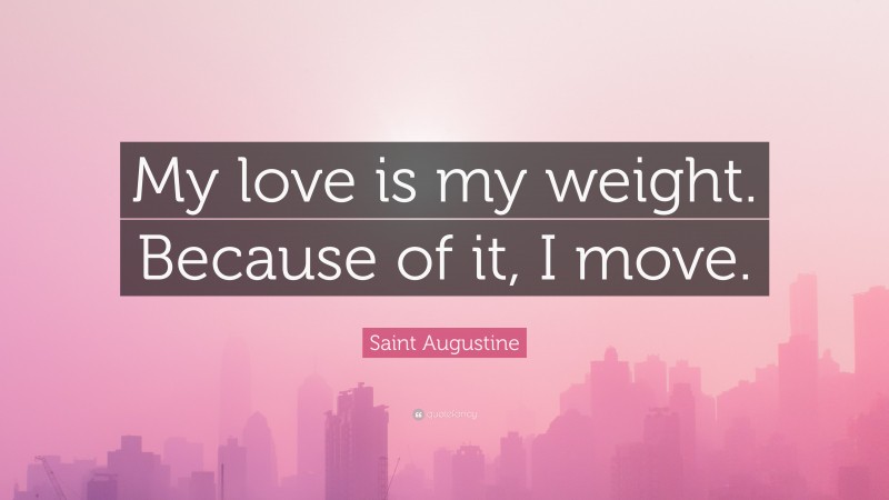 Saint Augustine Quote: “My love is my weight. Because of it, I move.”