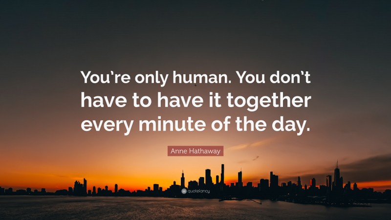Anne Hathaway Quote: “You’re only human. You don’t have to have it together every minute of the day.”