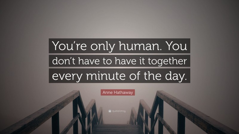 Anne Hathaway Quote: “You’re only human. You don’t have to have it together every minute of the day.”