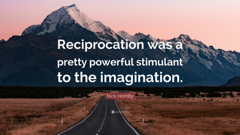 Nick Hornby Quote: “Reciprocation was a pretty powerful stimulant to the imagination.”