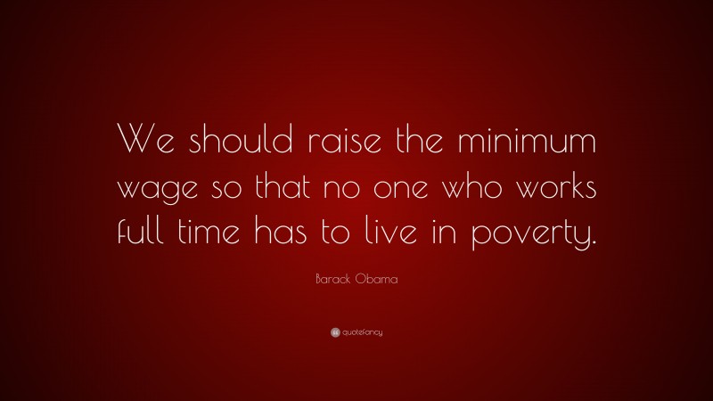 Barack Obama Quote: “We should raise the minimum wage so that no one who works full time has to live in poverty.”