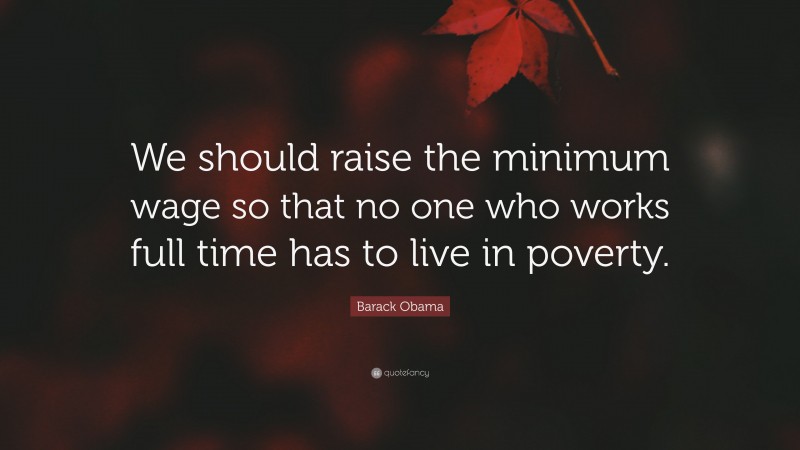 Barack Obama Quote: “We should raise the minimum wage so that no one who works full time has to live in poverty.”