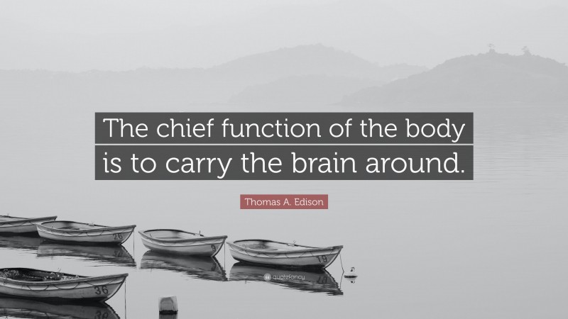 Thomas A. Edison Quote: “The chief function of the body is to carry the brain around.”