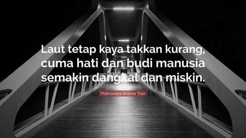Pramoedya Ananta Toer Quote: “Laut tetap kaya takkan kurang, cuma hati dan budi manusia semakin dangkal dan miskin.”