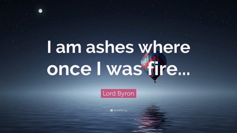 Lord Byron Quote: “I am ashes where once I was fire...”