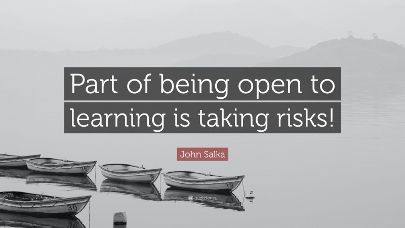 John Salka Quote: “Part of being open to learning is taking risks!”
