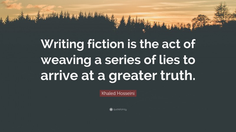 Khaled Hosseini Quote: “Writing fiction is the act of weaving a series of lies to arrive at a greater truth.”