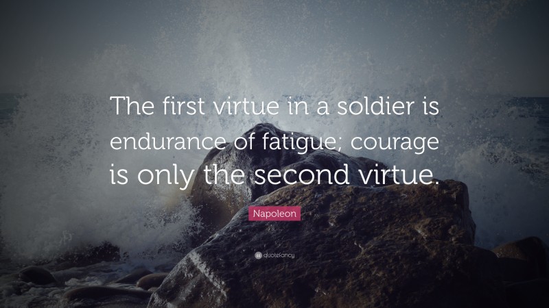 Napoleon Quote: “The first virtue in a soldier is endurance of fatigue; courage is only the second virtue.”