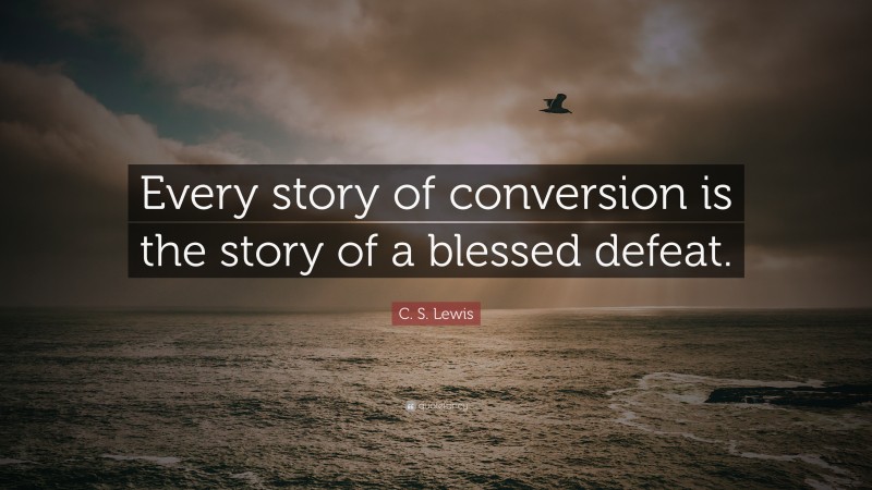 C. S. Lewis Quote: “Every story of conversion is the story of a blessed defeat.”