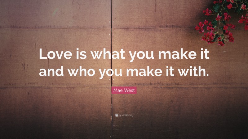 Mae West Quote: “Love is what you make it and who you make it with.”