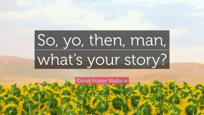 David Foster Wallace Quote: “So, yo, then, man, what’s your story?”