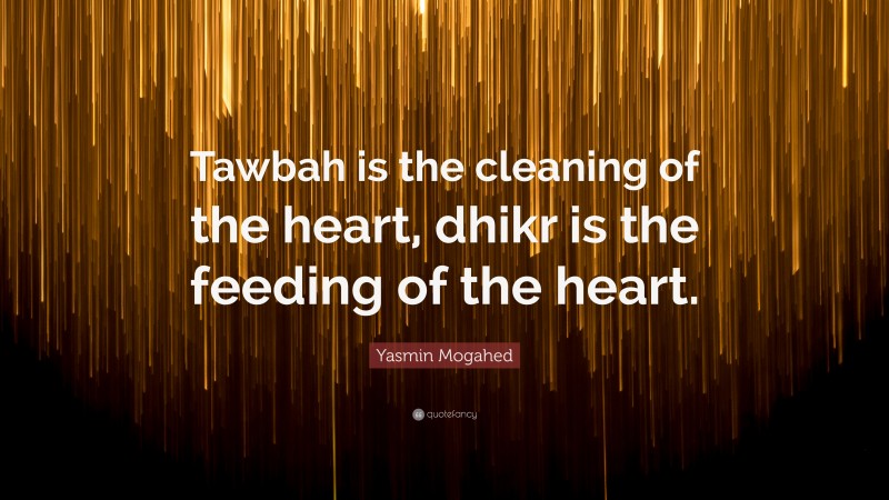 Yasmin Mogahed Quote: “Tawbah is the cleaning of the heart, dhikr is the feeding of the heart.”