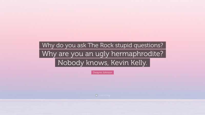 Dwayne Johnson Quote: “Why do you ask The Rock stupid questions? Why are you an ugly hermaphrodite? Nobody knows, Kevin Kelly.”