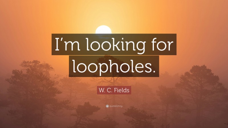 W. C. Fields Quote: “I’m looking for loopholes.”