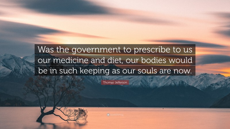 Thomas Jefferson Quote: “Was the government to prescribe to us our medicine and diet, our bodies would be in such keeping as our souls are now.”