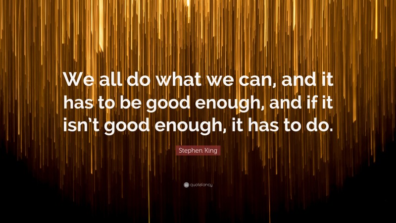Stephen King Quote: “We all do what we can, and it has to be good enough, and if it isn’t good enough, it has to do.”