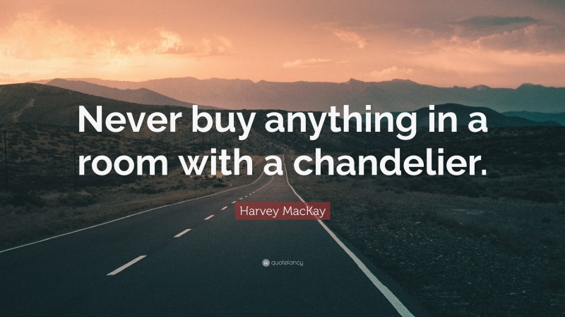 Harvey MacKay Quote: “Never buy anything in a room with a chandelier.”