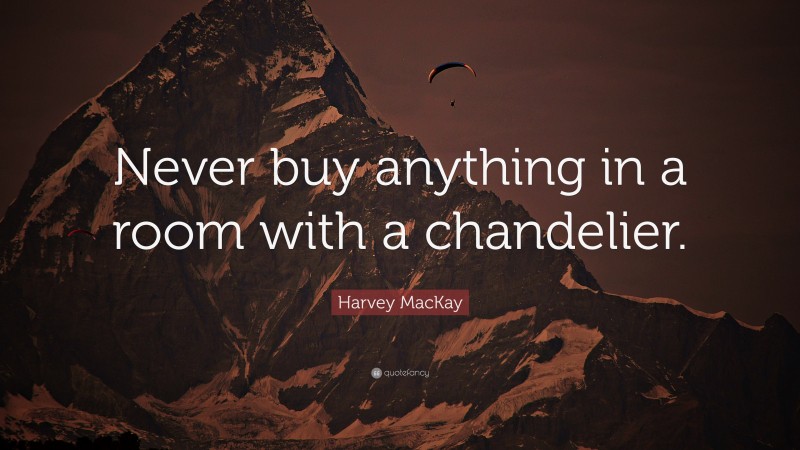 Harvey MacKay Quote: “Never buy anything in a room with a chandelier.”