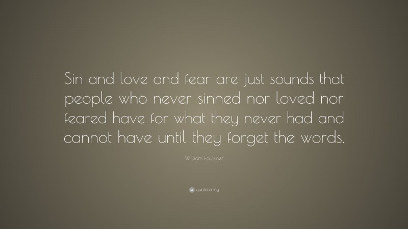William Faulkner Quote: “Sin and love and fear are just sounds that people who never sinned nor loved nor feared have for what they never had and cannot have until they forget the words.”