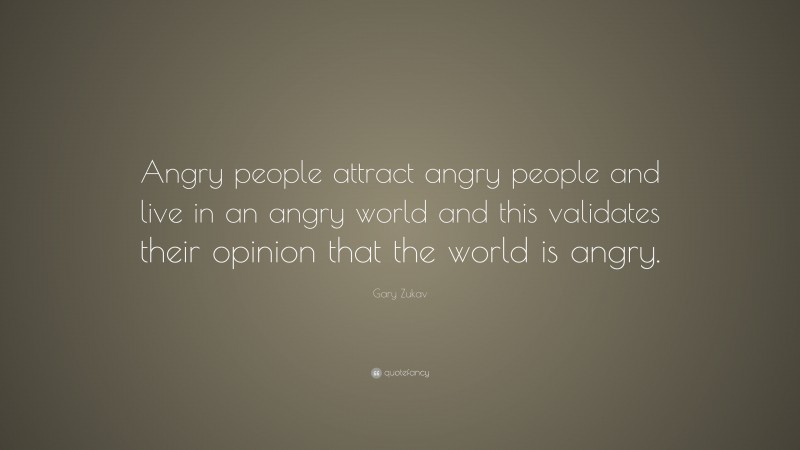 Gary Zukav Quote: “Angry people attract angry people and live in an angry world and this validates their opinion that the world is angry.”