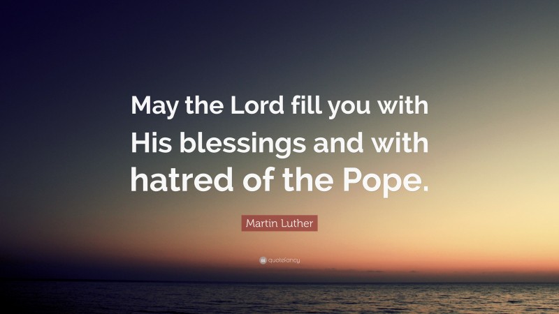 Martin Luther Quote: “May the Lord fill you with His blessings and with hatred of the Pope.”