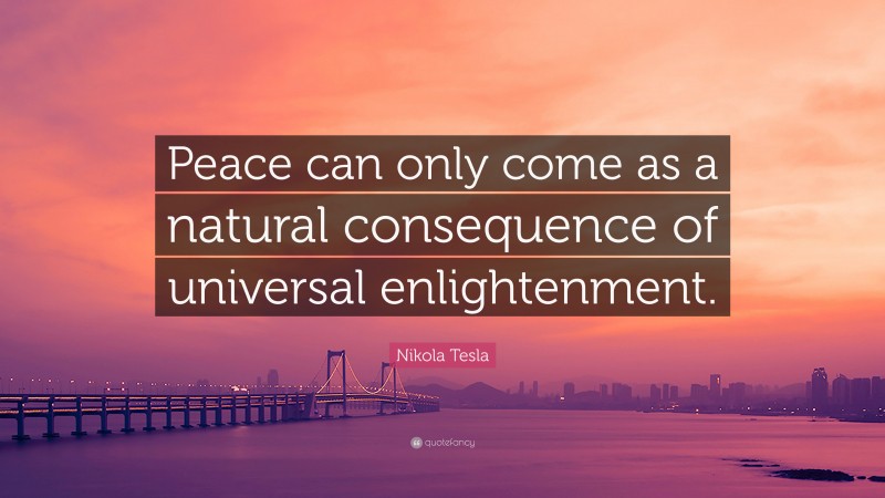 Nikola Tesla Quote: “Peace can only come as a natural consequence of universal enlightenment.”
