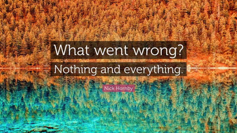 Nick Hornby Quote: “What went wrong? Nothing and everything.”