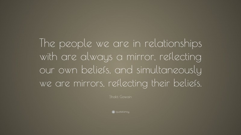 Shakti Gawain Quote: “The people we are in relationships with are always a mirror, reflecting our own beliefs, and simultaneously we are mirrors, reflecting their beliefs.”