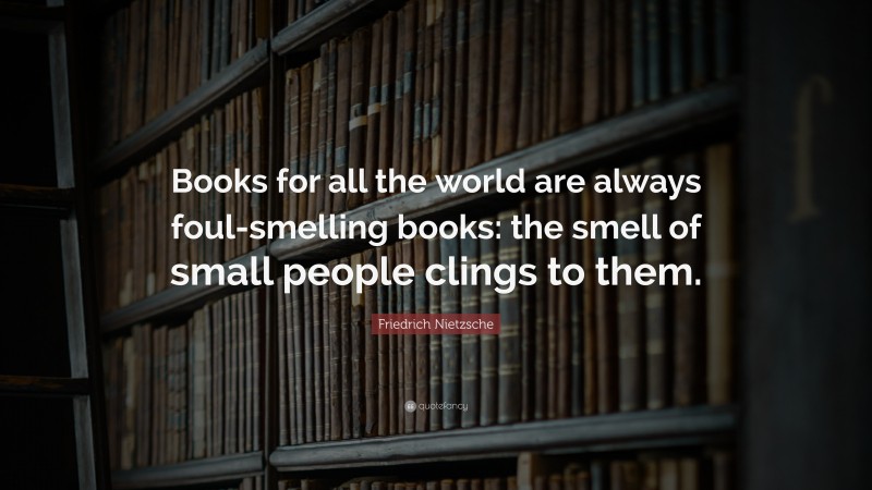 Friedrich Nietzsche Quote: “Books for all the world are always foul-smelling books: the smell of small people clings to them.”