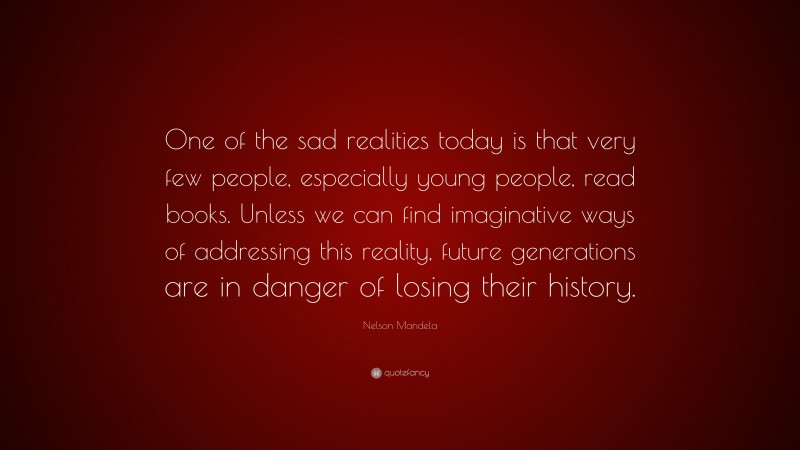 Nelson Mandela Quote: “One of the sad realities today is that very few people, especially young people, read books. Unless we can find imaginative ways of addressing this reality, future generations are in danger of losing their history.”